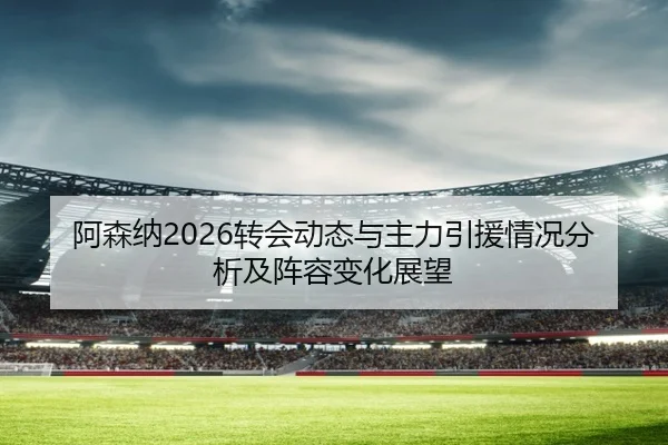 阿森纳2026转会动态与主力引援情况分析及阵容变化展望