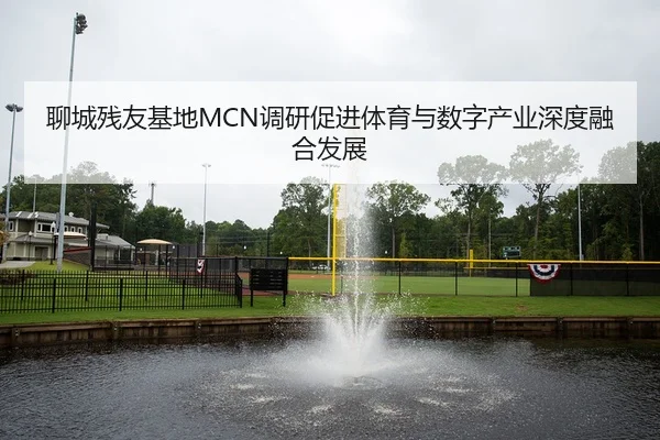 聊城残友基地MCN调研促进体育与数字产业深度融合发展